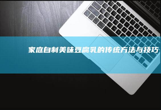 家庭自制美味豆腐乳的传统方法与技巧